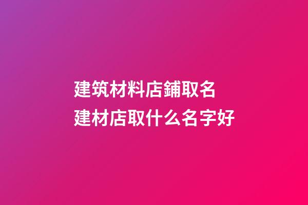 建筑材料店鋪取名 建材店取什么名字好-第1張-店鋪起名-玄機派